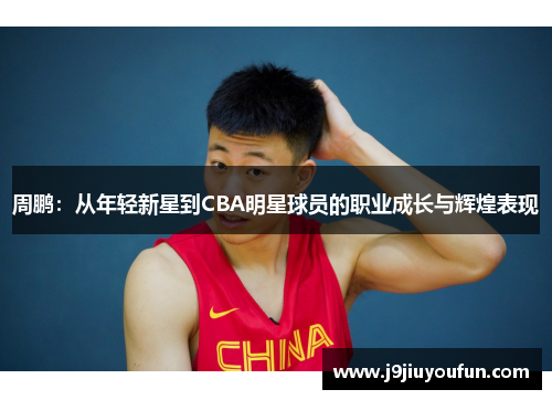 周鹏：从年轻新星到CBA明星球员的职业成长与辉煌表现