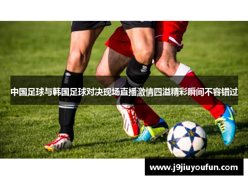 中国足球与韩国足球对决现场直播激情四溢精彩瞬间不容错过
