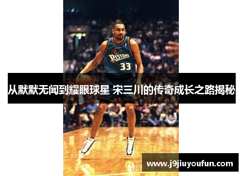 从默默无闻到耀眼球星 宋三川的传奇成长之路揭秘