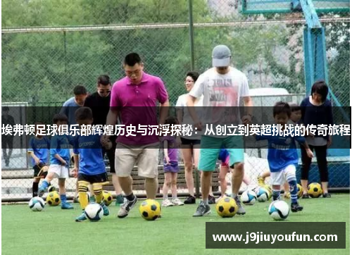 埃弗顿足球俱乐部辉煌历史与沉浮探秘：从创立到英超挑战的传奇旅程