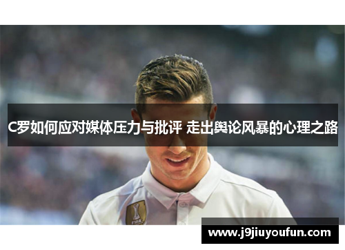 C罗如何应对媒体压力与批评 走出舆论风暴的心理之路