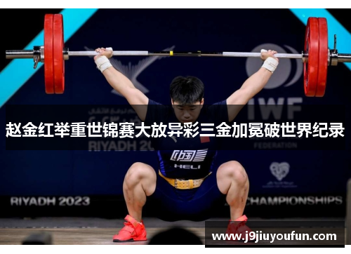 赵金红举重世锦赛大放异彩三金加冕破世界纪录