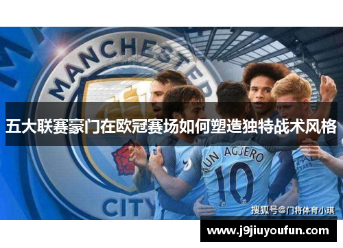 五大联赛豪门在欧冠赛场如何塑造独特战术风格