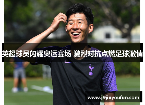 英超球员闪耀奥运赛场 激烈对抗点燃足球激情