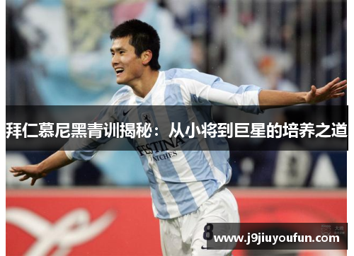 拜仁慕尼黑青训揭秘：从小将到巨星的培养之道