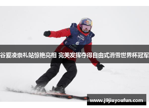 谷爱凌崇礼站惊艳亮相 完美发挥夺得自由式滑雪世界杯冠军