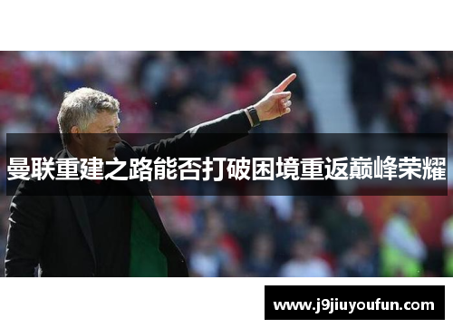 曼联重建之路能否打破困境重返巅峰荣耀