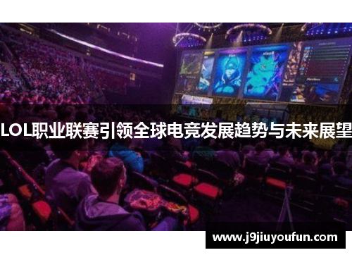 LOL职业联赛引领全球电竞发展趋势与未来展望