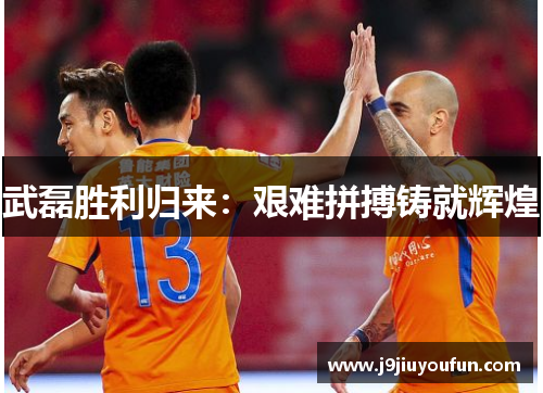 武磊胜利归来：艰难拼搏铸就辉煌