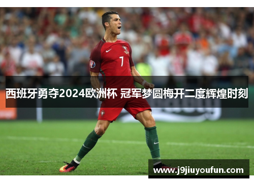 西班牙勇夺2024欧洲杯 冠军梦圆梅开二度辉煌时刻