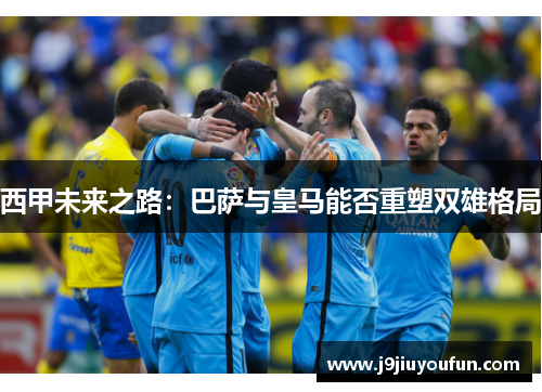 西甲未来之路：巴萨与皇马能否重塑双雄格局