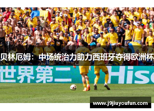 贝林厄姆：中场统治力助力西班牙夺得欧洲杯