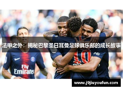 法甲之外：揭秘巴黎圣日耳曼足球俱乐部的成长故事