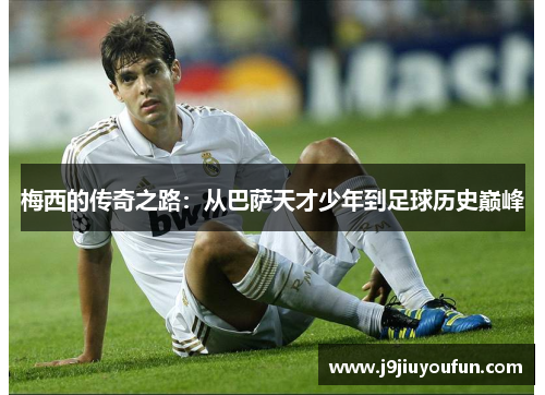 梅西的传奇之路：从巴萨天才少年到足球历史巅峰
