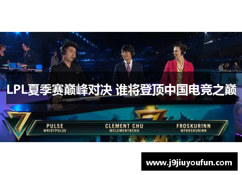 LPL夏季赛巅峰对决 谁将登顶中国电竞之巅