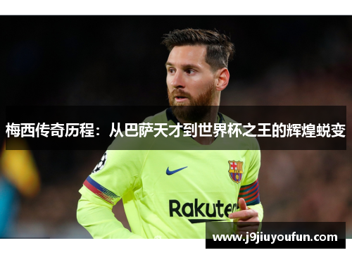 梅西传奇历程：从巴萨天才到世界杯之王的辉煌蜕变