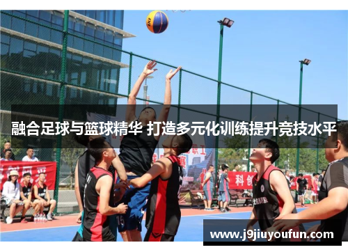 融合足球与篮球精华 打造多元化训练提升竞技水平