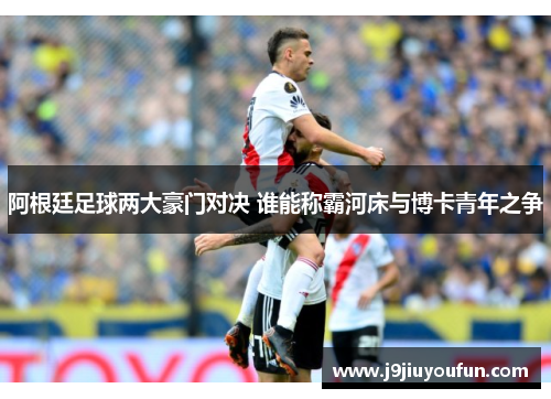 阿根廷足球两大豪门对决 谁能称霸河床与博卡青年之争
