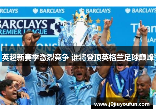 英超新赛季激烈竞争 谁将登顶英格兰足球巅峰