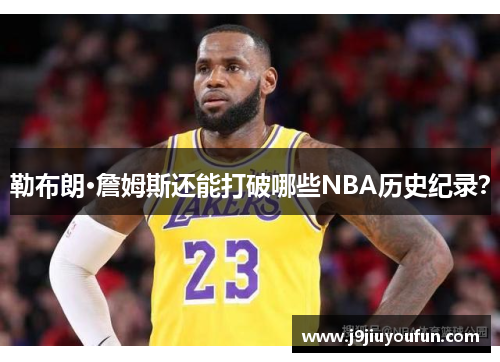 勒布朗·詹姆斯还能打破哪些NBA历史纪录？