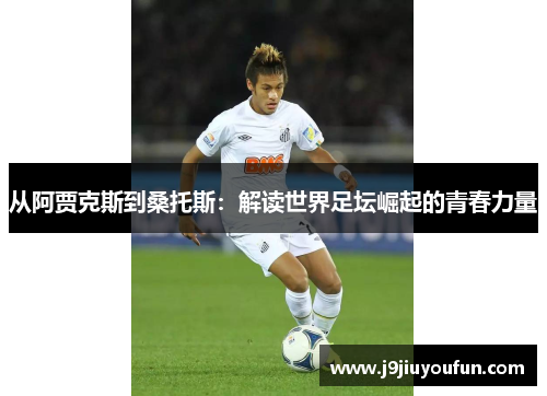 从阿贾克斯到桑托斯：解读世界足坛崛起的青春力量
