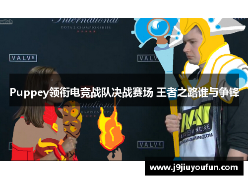 Puppey领衔电竞战队决战赛场 王者之路谁与争锋