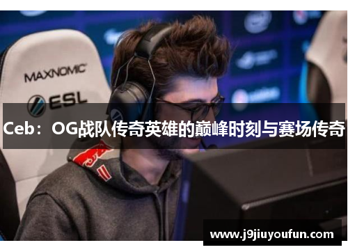 Ceb：OG战队传奇英雄的巅峰时刻与赛场传奇