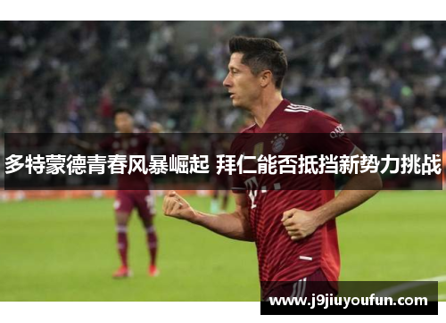 多特蒙德青春风暴崛起 拜仁能否抵挡新势力挑战