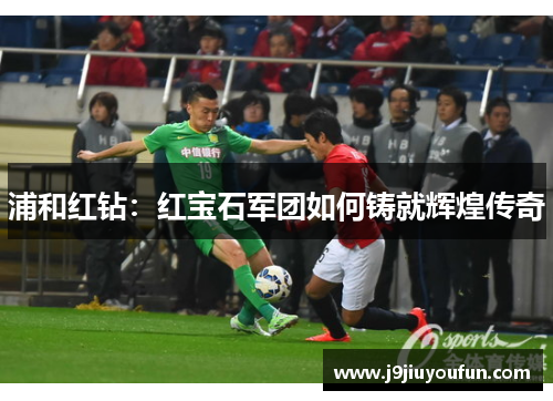浦和红钻：红宝石军团如何铸就辉煌传奇
