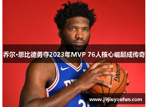 乔尔·恩比德勇夺2023年MVP 76人核心崛起成传奇