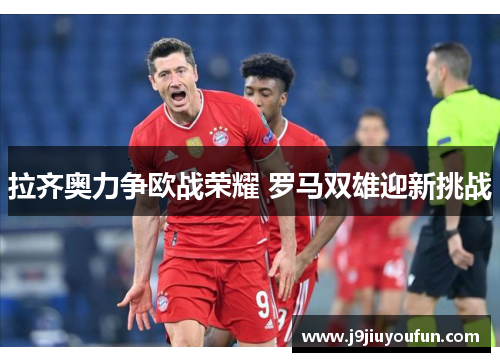 拉齐奥力争欧战荣耀 罗马双雄迎新挑战