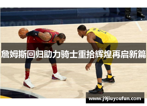 詹姆斯回归助力骑士重拾辉煌再启新篇