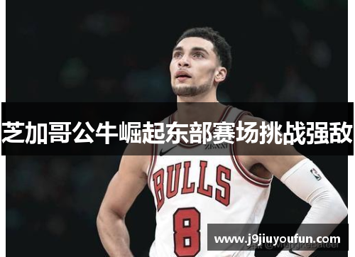 芝加哥公牛崛起东部赛场挑战强敌
